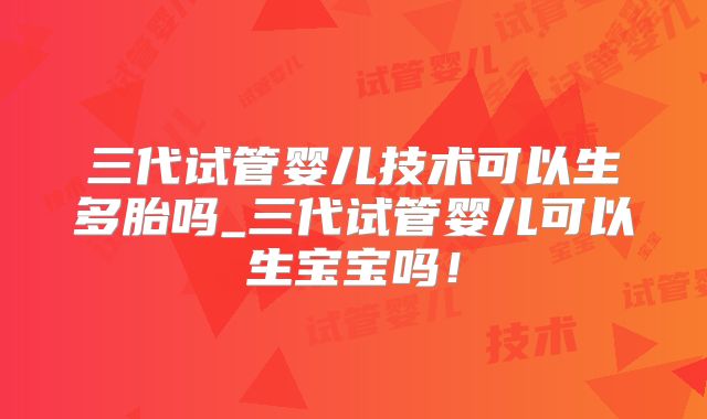 三代试管婴儿技术可以生多胎吗_三代试管婴儿可以生宝宝吗！
