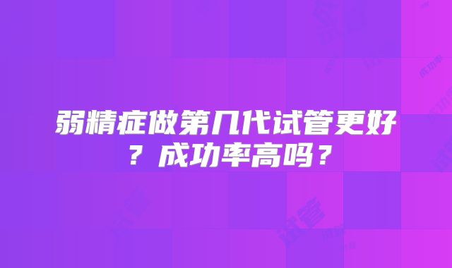 弱精症做第几代试管更好？成功率高吗？