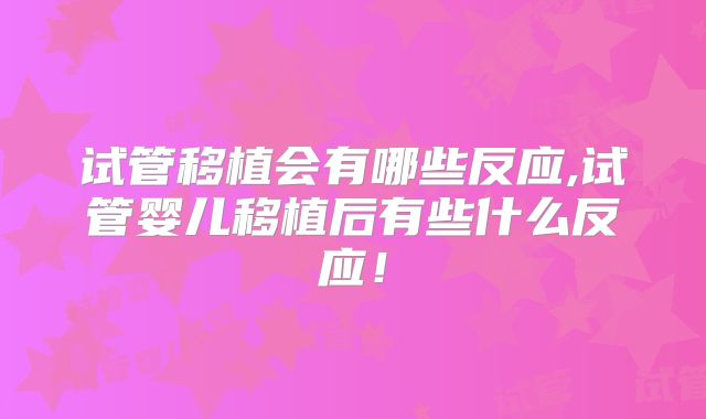 试管移植会有哪些反应,试管婴儿移植后有些什么反应！