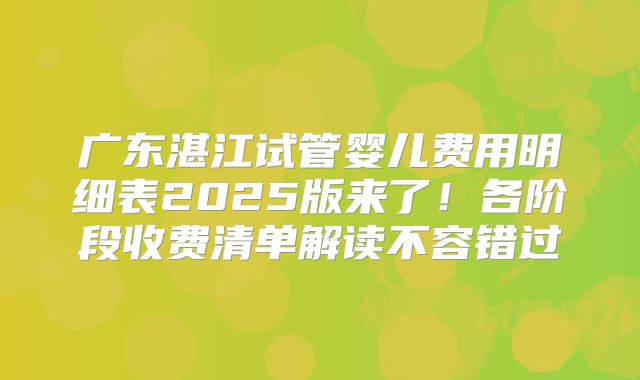 广东湛江试管婴儿费用明细表2025版来了！各阶段收费清单解读不容错过