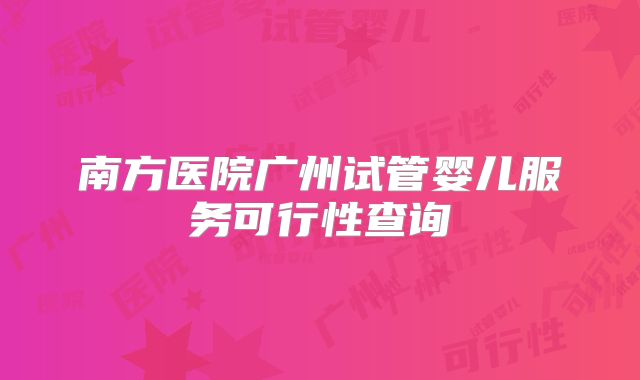 南方医院广州试管婴儿服务可行性查询