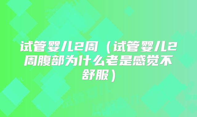 试管婴儿2周（试管婴儿2周腹部为什么老是感觉不舒服）