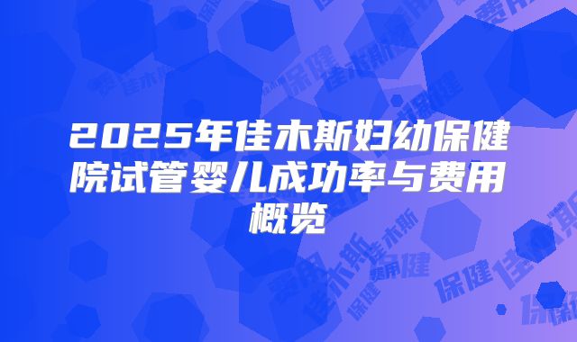2025年佳木斯妇幼保健院试管婴儿成功率与费用概览