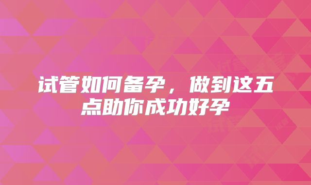 试管如何备孕，做到这五点助你成功好孕