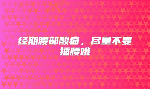 经期腰部酸痛，尽量不要捶腰哦