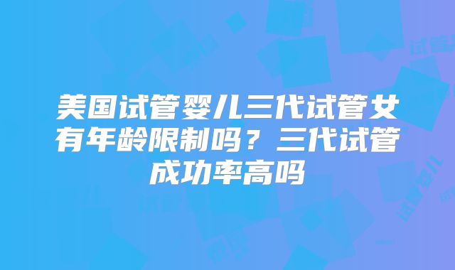 美国试管婴儿三代试管女有年龄限制吗？三代试管成功率高吗