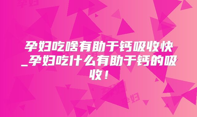 孕妇吃啥有助于钙吸收快_孕妇吃什么有助于钙的吸收!
