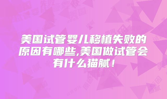 美国试管婴儿移植失败的原因有哪些,美国做试管会有什么猫腻！