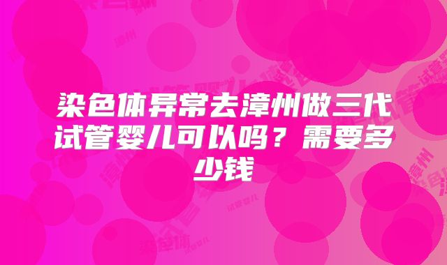 染色体异常去漳州做三代试管婴儿可以吗？需要多少钱