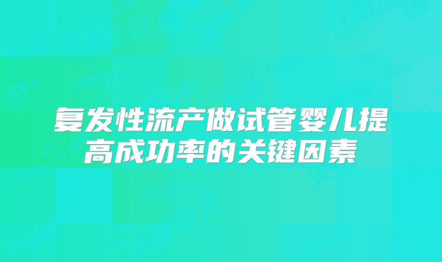 复发性流产做试管婴儿提高成功率的关键因素