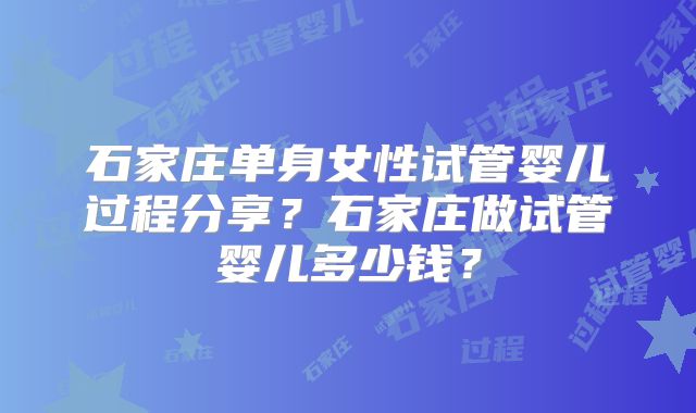 石家庄单身女性试管婴儿过程分享？石家庄做试管婴儿多少钱？