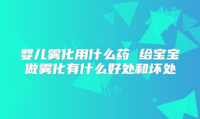 婴儿雾化用什么药 给宝宝做雾化有什么好处和坏处