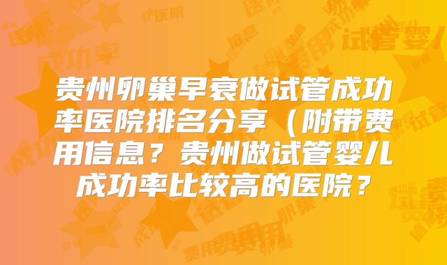 贵州卵巢早衰做试管成功率医院排名分享（附带费用信息？贵州做试管婴儿成功率比较高的医院？