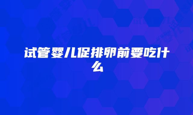 试管婴儿促排卵前要吃什么