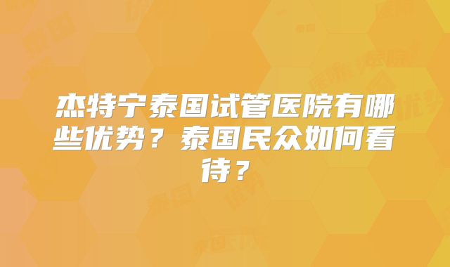 杰特宁泰国试管医院有哪些优势？泰国民众如何看待？
