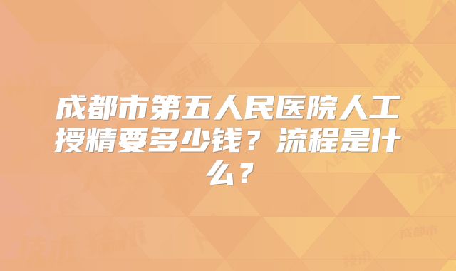 成都市第五人民医院人工授精要多少钱？流程是什么？