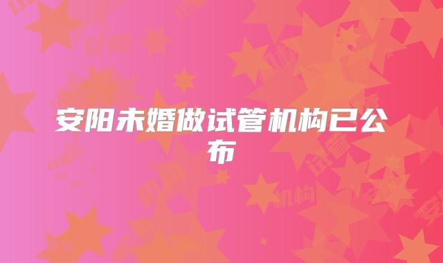 安阳未婚做试管机构已公布