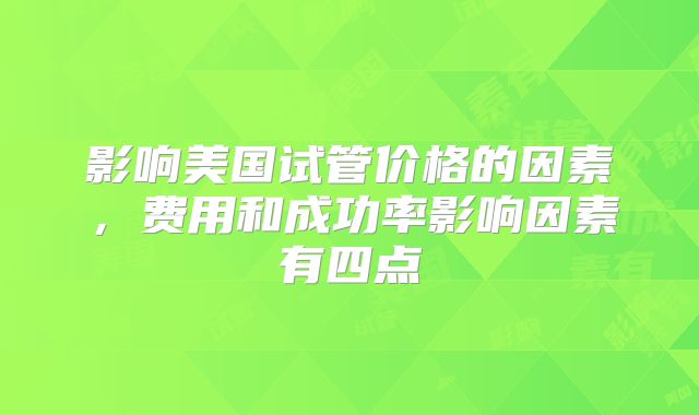 影响美国试管价格的因素，费用和成功率影响因素有四点