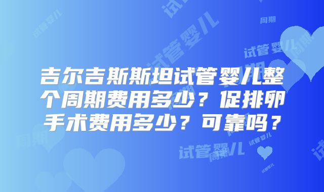 吉尔吉斯斯坦试管婴儿整个周期费用多少？促排卵手术费用多少？可靠吗？
