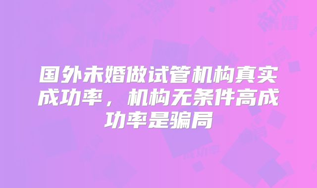 国外未婚做试管机构真实成功率，机构无条件高成功率是骗局