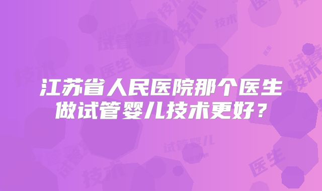 江苏省人民医院那个医生做试管婴儿技术更好？