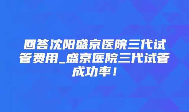 回答沈阳盛京医院三代试管费用_盛京医院三代试管成功率!