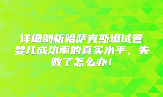 详细剖析哈萨克斯坦试管婴儿成功率的真实水平,失败了怎么办!