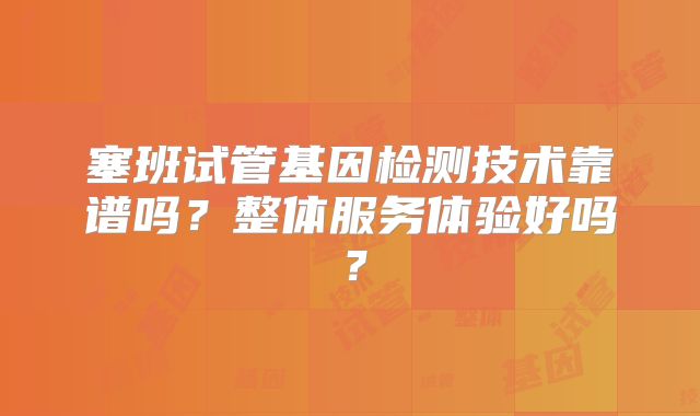 塞班试管基因检测技术靠谱吗？整体服务体验好吗？