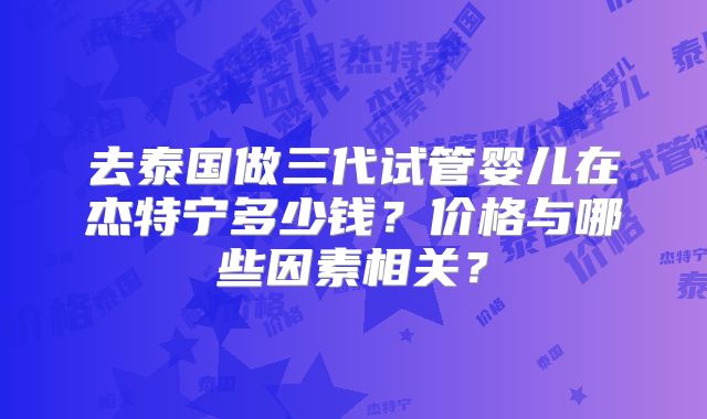 去泰国做三代试管婴儿在杰特宁多少钱？价格与哪些因素相关？