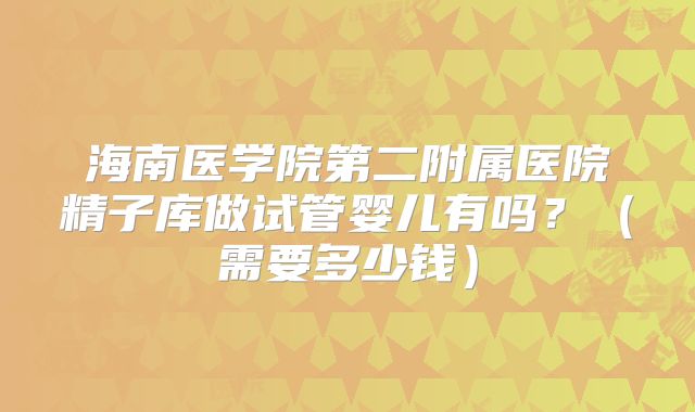 海南医学院第二附属医院精子库做试管婴儿有吗？（需要多少钱）