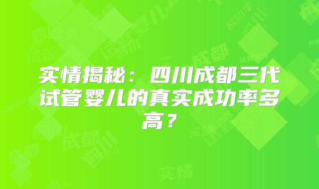 实情揭秘:四川成都三代试管婴儿的真实成功率多高?