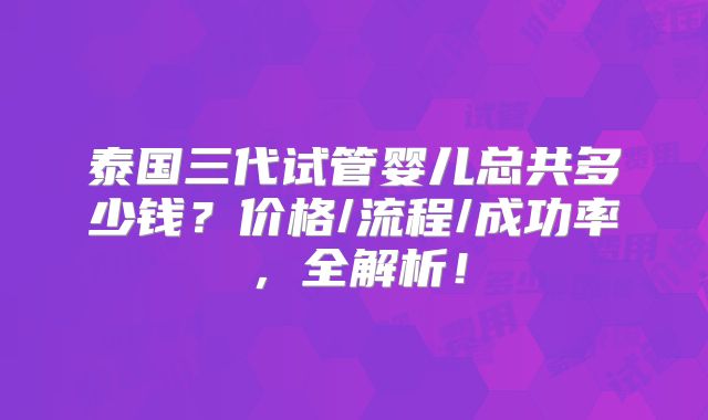 泰国三代试管婴儿总共多少钱？价格/流程/成功率，全解析！