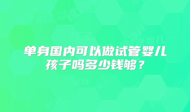 单身国内可以做试管婴儿孩子吗多少钱够？