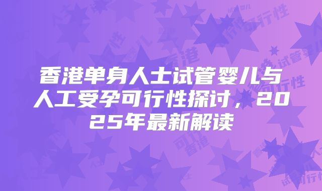 香港单身人士试管婴儿与人工受孕可行性探讨，2025年最新解读