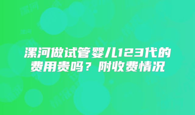 漯河做试管婴儿123代的费用贵吗？附收费情况