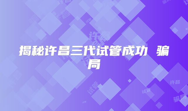揭秘许昌三代试管成功 骗局