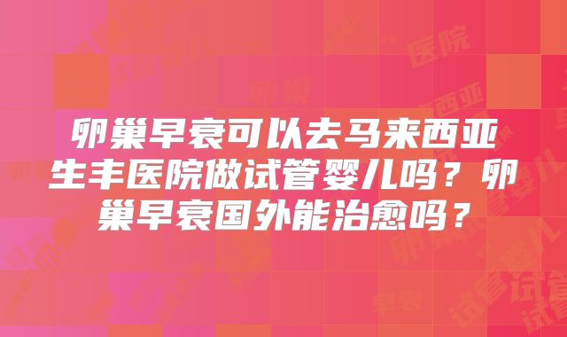 卵巢早衰可以去马来西亚生丰医院做试管婴儿吗？卵巢早衰国外能治愈吗？