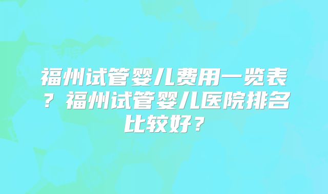 福州试管婴儿费用一览表？福州试管婴儿医院排名比较好？