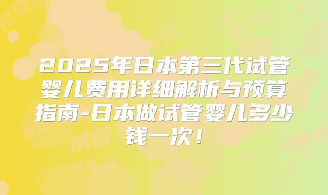 2025年日本第三代试管婴儿费用详细解析与预算指南-日本做试管婴儿多少钱一次！