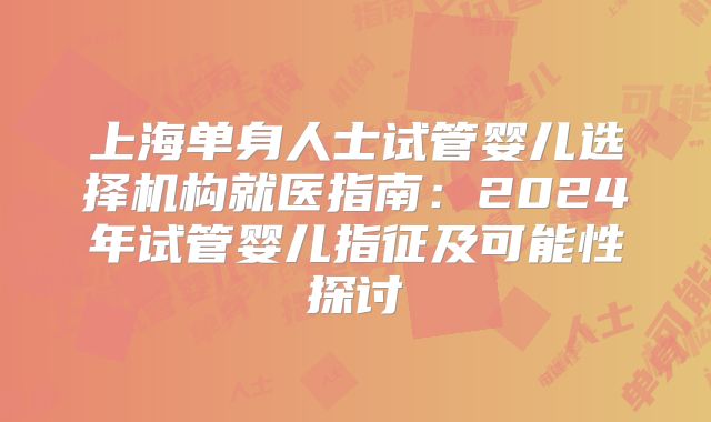 上海单身人士试管婴儿选择机构就医指南：2024年试管婴儿指征及可能性探讨