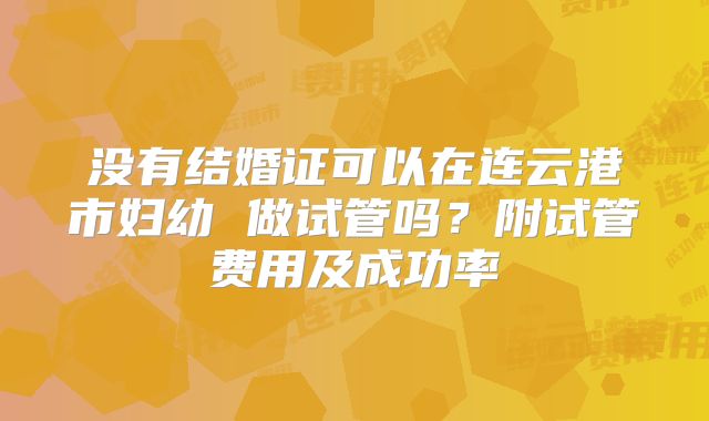 没有结婚证可以在连云港市妇幼 做试管吗？附试管费用及成功率