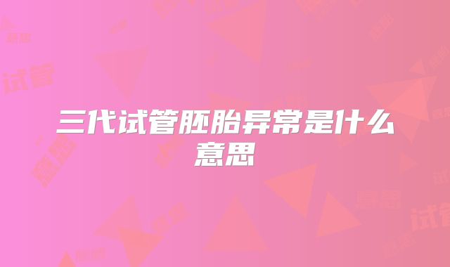 三代试管胚胎异常是什么意思