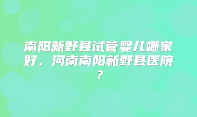 南阳新野县试管婴儿哪家好，河南南阳新野县医院？