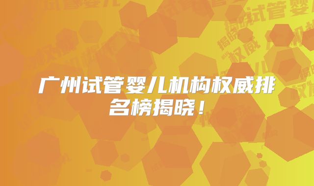 广州试管婴儿机构权威排名榜揭晓！