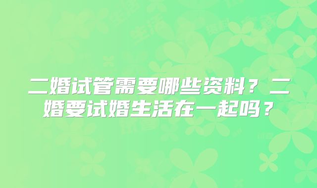 二婚试管需要哪些资料？二婚要试婚生活在一起吗？