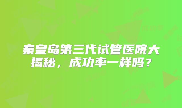 秦皇岛第三代试管医院大揭秘，成功率一样吗？