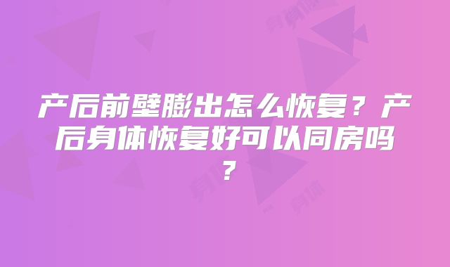 产后前壁膨出怎么恢复?产后身体恢复好可以同房吗?