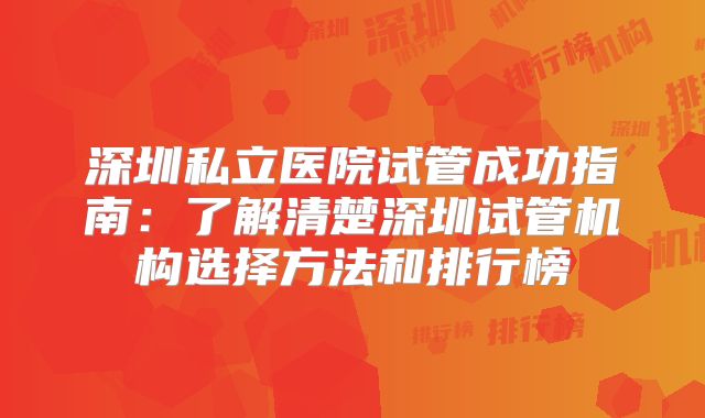 深圳私立医院试管成功指南:了解清楚深圳试管机构选择方法和排行榜