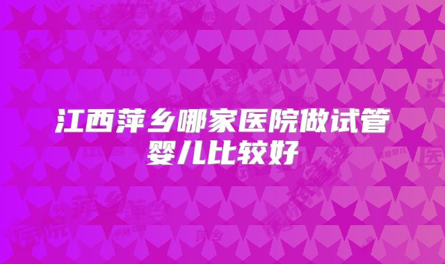 江西萍乡哪家医院做试管婴儿比较好