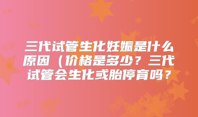 三代试管生化妊娠是什么原因（价格是多少？三代试管会生化或胎停育吗？